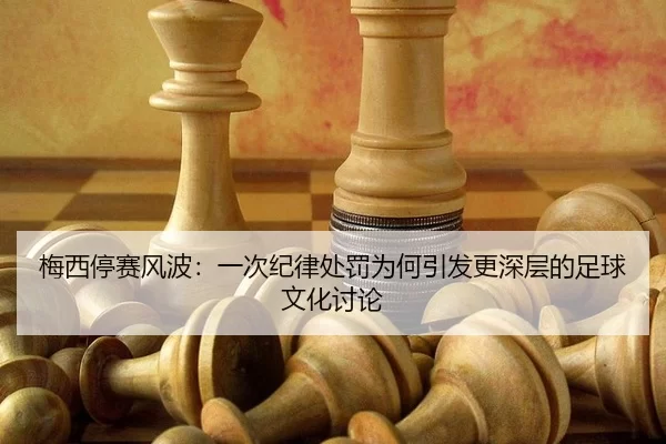 梅西停赛风波：一次纪律处罚为何引发更深层的足球文化讨论